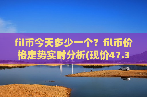 fil币今天多少一个?fil币价格走势实时分析(现价47.3824元)-第1张图片-币圈网 fil币今天多少一个?fil币价格走势实时分析(现价47.3824元)-第1张图片-币圈网