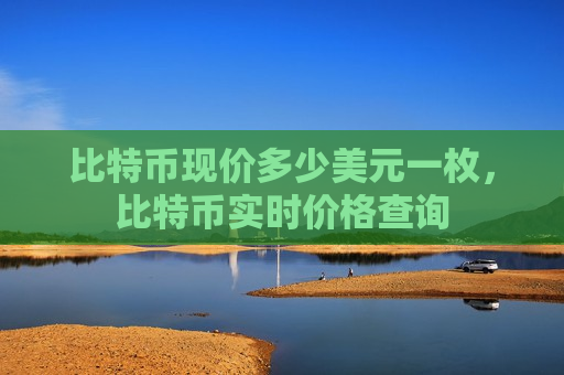 比特币现价多少美元一枚，比特币实时价格查询