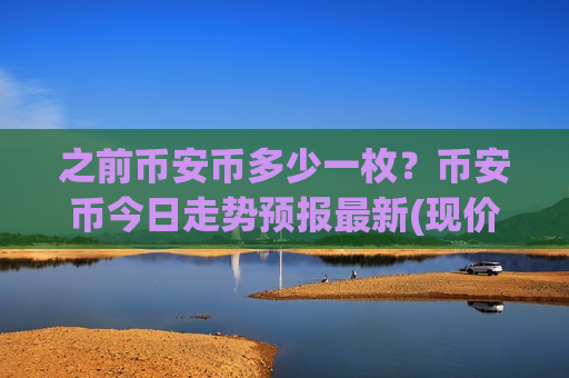 之前币安币多少一枚?币安币今日走势预报最新(现价5138.86元)-第1张图片-币圈网 之前币安币多少一枚?币安币今日走势预报最新(现价5138.86元)-第1张图片-币圈网