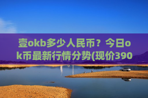 壹okb多少人民币?今日ok币最新行情分势(现价390.299元)-第1张图片-币圈网 壹okb多少人民币?今日ok币最新行情分势(现价390.299元)-第1张图片-币圈网