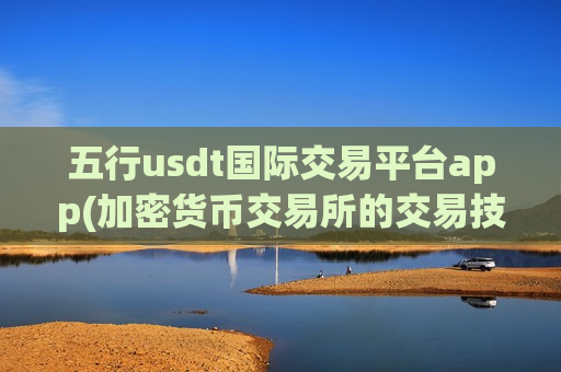 五行usdt国际交易平台app(加密货币交易所的交易技巧分享)-第1张图片-币圈网