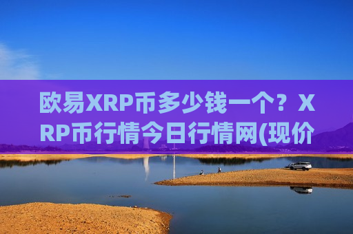 欧易XRP币多少钱一个?XRP币行情今日行情网(现价17.2369元)-第1张图片-币圈网 欧易XRP币多少钱一个?XRP币行情今日行情网(现价17.2369元)-第1张图片-币圈网