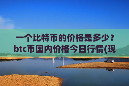 一个比特币的价格是多少？btc币国内价格今日行情(现价758045.88元)-第1张图片-币圈网