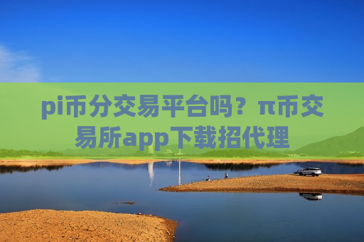 pi币分交易平台吗?π币交易所app下载招代理-第1张图片-币圈网 pi币分交易平台吗?π币交易所app下载招代理-第1张图片-币圈网