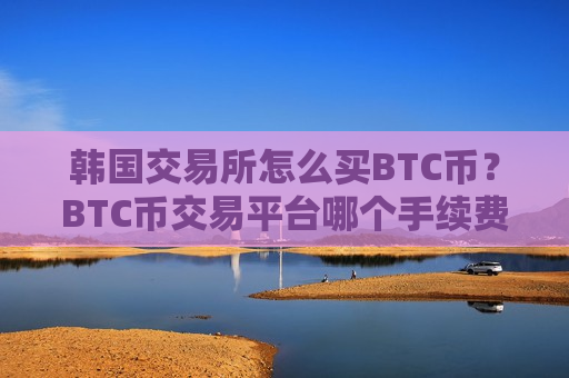 韩国交易所怎么买BTC币?BTC币交易平台哪个手续费低-第1张图片-币圈网 韩国交易所怎么买BTC币?BTC币交易平台哪个手续费低-第1张图片-币圈网