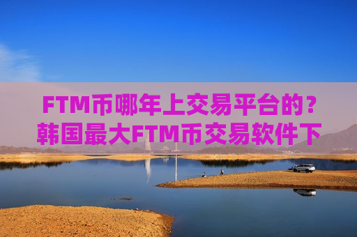 FTM币哪年上交易平台的?韩国最大FTM币交易软件下载-第1张图片-币圈网 FTM币哪年上交易平台的?韩国最大FTM币交易软件下载-第1张图片-币圈网