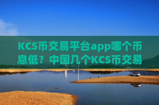KCS币交易平台app哪个币息低？中国几个KCS币交易app-第1张图片-币圈网