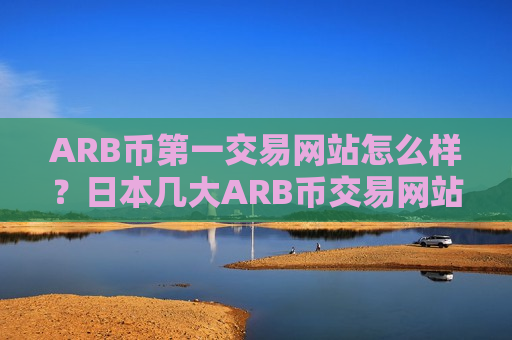 ARB币第一交易网站怎么样?日本几大ARB币交易网站-第1张图片-币圈网 ARB币第一交易网站怎么样?日本几大ARB币交易网站-第1张图片-币圈网