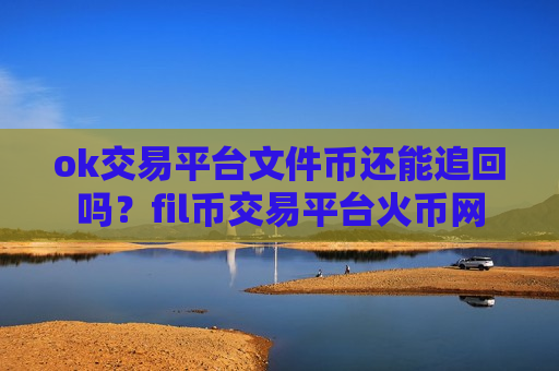 ok交易平台文件币还能追回吗?fil币交易平台火币网-第1张图片-币圈网 ok交易平台文件币还能追回吗?fil币交易平台火币网-第1张图片-币圈网