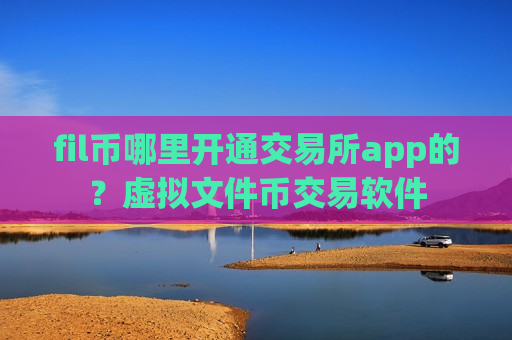 fil币哪里开通交易所app的？虚拟文件币交易软件