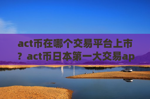 act币在哪个交易平台上市？act币日本第一大交易app下载