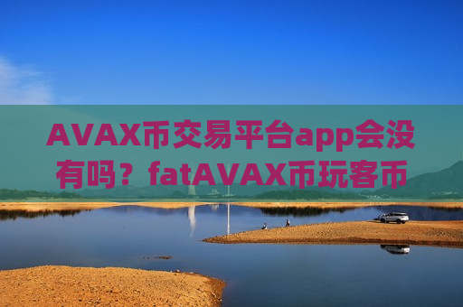 AVAX币交易平台app会没有吗?fatAVAX币玩客币交易平台app-第1张图片-币圈网 AVAX币交易平台app会没有吗?fatAVAX币玩客币交易平台app-第1张图片-币圈网