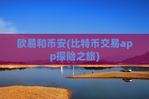 欧易和币安(比特币交易app探险之旅)