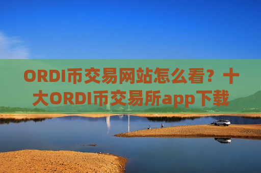 ORDI币交易网站怎么看?十大ORDI币交易所app下载app-第1张图片-币圈网 ORDI币交易网站怎么看?十大ORDI币交易所app下载app-第1张图片-币圈网