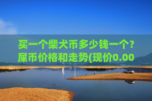 买一个柴犬币多少钱一个?屎币价格和走势(现价0.00019484元)-第1张图片-币圈网 买一个柴犬币多少钱一个?屎币价格和走势(现价0.00019484元)-第1张图片-币圈网