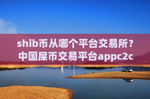 shib币从哪个平台交易所?中国屎币交易平台appc2c-第1张图片-币圈网 shib币从哪个平台交易所?中国屎币交易平台appc2c-第1张图片-币圈网