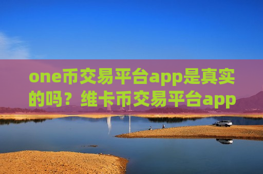 one币交易平台app是真实的吗?维卡币交易平台app哪个好okex-第1张图片-币圈网 one币交易平台app是真实的吗?维卡币交易平台app哪个好okex-第1张图片-币圈网
