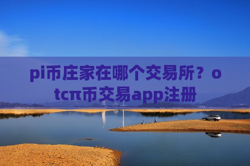 pi币庄家在哪个交易所?otcπ币交易app注册-第1张图片-币圈网 pi币庄家在哪个交易所?otcπ币交易app注册-第1张图片-币圈网