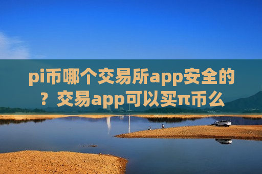 pi币哪个交易所app安全的？交易app可以买π币么-第1张图片-币圈网