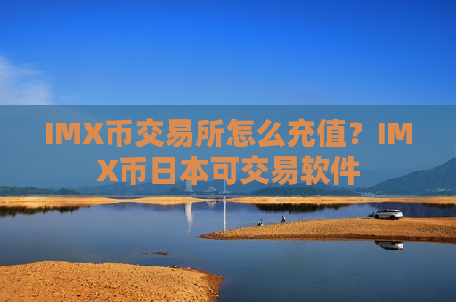 IMX币交易所怎么充值?IMX币日本可交易软件-第1张图片-币圈网 IMX币交易所怎么充值?IMX币日本可交易软件-第1张图片-币圈网