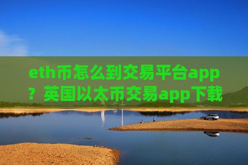 eth币怎么到交易平台app?英国以太币交易app下载-第1张图片-币圈网 eth币怎么到交易平台app?英国以太币交易app下载-第1张图片-币圈网