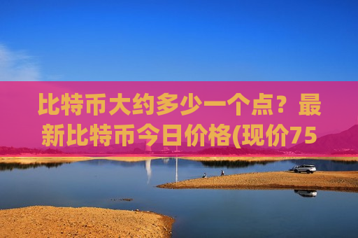 比特币大约多少一个点?最新比特币今日价格(现价756815.98元)-第1张图片-币圈网 比特币大约多少一个点?最新比特币今日价格(现价756815.98元)-第1张图片-币圈网