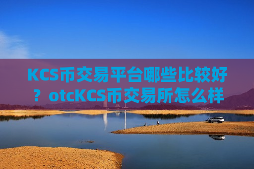 KCS币交易平台哪些比较好?otcKCS币交易所怎么样-第1张图片-币圈网 KCS币交易平台哪些比较好?otcKCS币交易所怎么样-第1张图片-币圈网