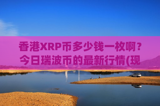 香港XRP币多少钱一枚啊？今日瑞波币的最新行情(现价17.2529元)-第1张图片-币圈网