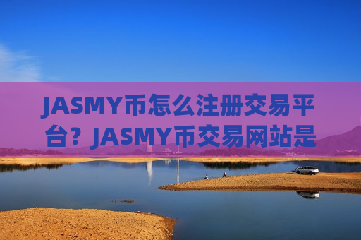 JASMY币怎么注册交易平台?JASMY币交易网站是干嘛的-第1张图片-币圈网 JASMY币怎么注册交易平台?JASMY币交易网站是干嘛的-第1张图片-币圈网