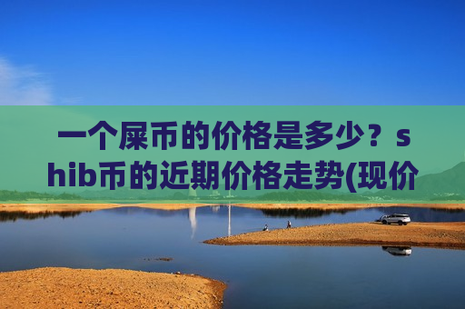 一个屎币的价格是多少?shib币的近期价格走势(现价0.00019625元)-第1张图片-币圈网 一个屎币的价格是多少?shib币的近期价格走势(现价0.00019625元)-第1张图片-币圈网