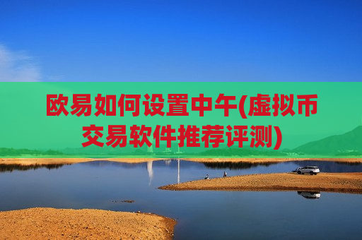 欧易如何设置中午(虚拟币交易软件推荐评测)