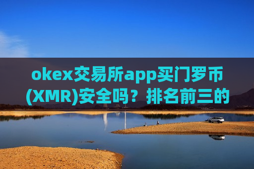 okex交易所app买门罗币(XMR)安全吗？排名前三的门罗币(XMR)交易平台app