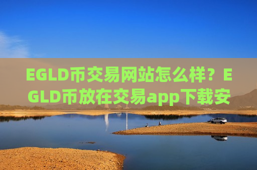 EGLD币交易网站怎么样？EGLD币放在交易app下载安全-第1张图片-币圈网