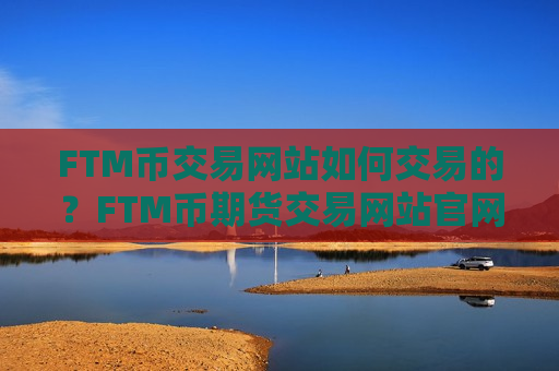 FTM币交易网站如何交易的?FTM币期货交易网站官网-第1张图片-币圈网 FTM币交易网站如何交易的?FTM币期货交易网站官网-第1张图片-币圈网
