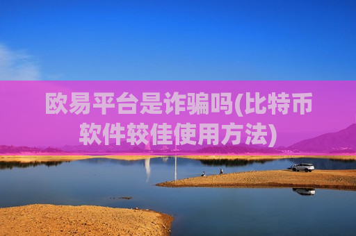 欧易平台是诈骗吗(比特币软件较佳使用方法)-第1张图片-币圈网