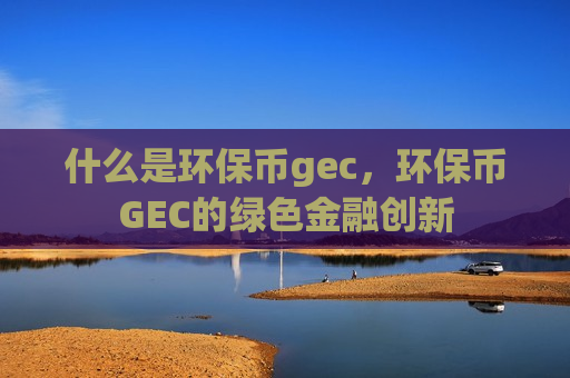 什么是环保币gec，环保币GEC的绿色金融创新
