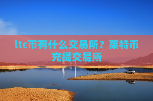 ltc币有什么交易所?莱特币充提交易所-第1张图片-币圈网 ltc币有什么交易所?莱特币充提交易所-第1张图片-币圈网