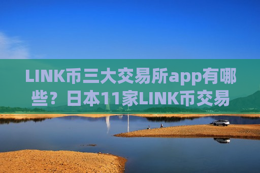 LINK币三大交易所app有哪些?日本11家LINK币交易app-第1张图片-币圈网 LINK币三大交易所app有哪些?日本11家LINK币交易app-第1张图片-币圈网