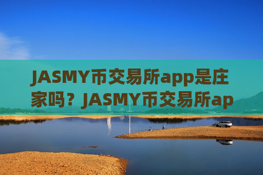 JASMY币交易所app是庄家吗？JASMY币交易所app下载网站入口-第1张图片-币圈网