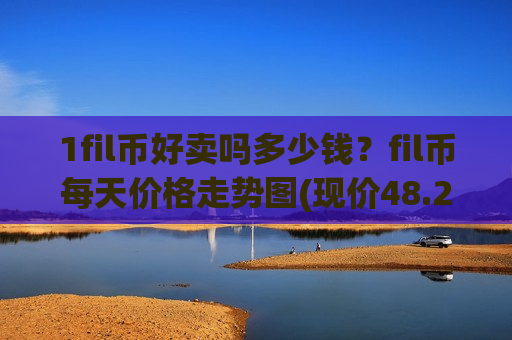 1fil币好卖吗多少钱?fil币每天价格走势图(现价48.217元)-第1张图片-币圈网 1fil币好卖吗多少钱?fil币每天价格走势图(现价48.217元)-第1张图片-币圈网