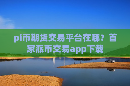 pi币期货交易平台在哪?首家派币交易app下载-第1张图片-币圈网 pi币期货交易平台在哪?首家派币交易app下载-第1张图片-币圈网