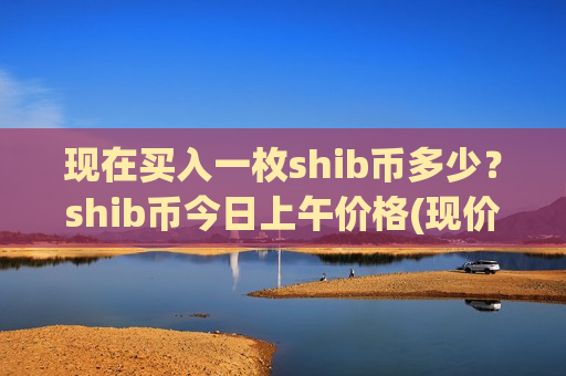 现在买入一枚shib币多少?shib币今日上午价格(现价0.00019833元)-第1张图片-币圈网 现在买入一枚shib币多少?shib币今日上午价格(现价0.00019833元)-第1张图片-币圈网