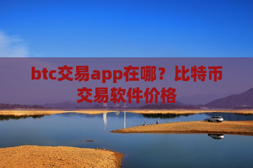 btc交易app在哪？比特币交易软件价格