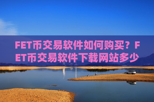 FET币交易软件如何购买?FET币交易软件下载网站多少一个-第1张图片-币圈网 FET币交易软件如何购买?FET币交易软件下载网站多少一个-第1张图片-币圈网