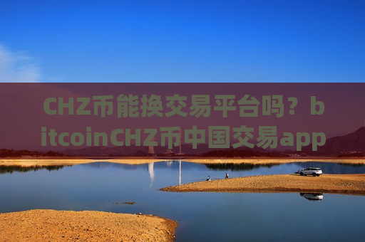 CHZ币能换交易平台吗?bitcoinCHZ币中国交易app-第1张图片-币圈网 CHZ币能换交易平台吗?bitcoinCHZ币中国交易app-第1张图片-币圈网