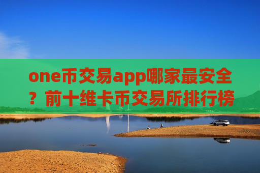 one币交易app哪家最安全？前十维卡币交易所排行榜-第1张图片-币圈网