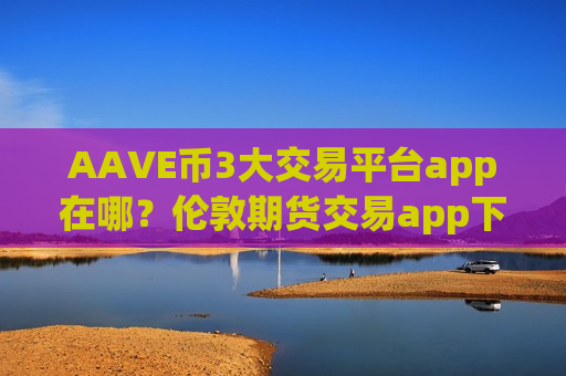 AAVE币3大交易平台app在哪?伦敦期货交易app下载AAVE币-第1张图片-币圈网 AAVE币3大交易平台app在哪?伦敦期货交易app下载AAVE币-第1张图片-币圈网