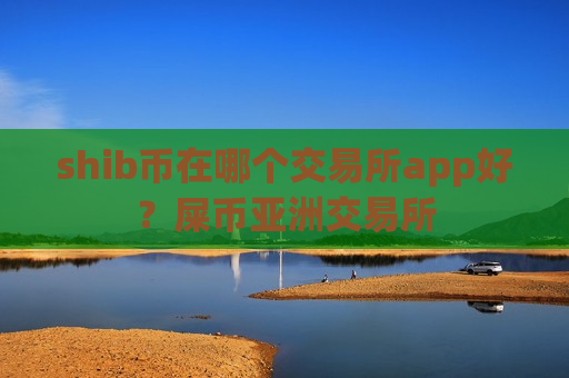 shib币在哪个交易所app好?屎币亚洲交易所-第1张图片-币圈网 shib币在哪个交易所app好?屎币亚洲交易所-第1张图片-币圈网