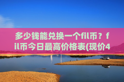 多少钱能兑换一个fil币?fil币今日最高价格表(现价48.3035元)-第1张图片-币圈网 多少钱能兑换一个fil币?fil币今日最高价格表(现价48.3035元)-第1张图片-币圈网