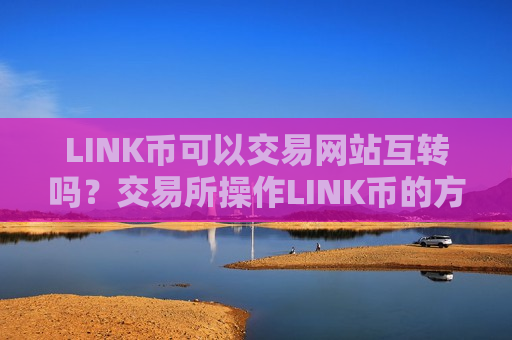 LINK币可以交易网站互转吗？交易所操作LINK币的方法-第1张图片-币圈网